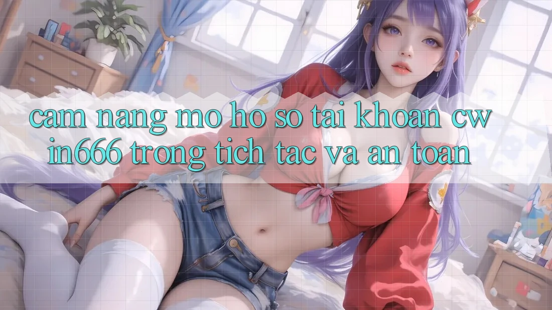 Cẩm nang Mở hồ sơ Tài Khoản Cwin666 Trong tích tắc và An Toàn