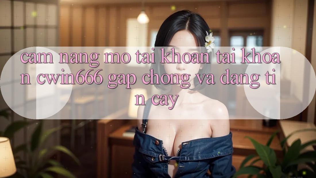 Cẩm nang Mở tài khoản Tài Khoản Cwin666 Gấp Chóng và Đáng tin cậy
