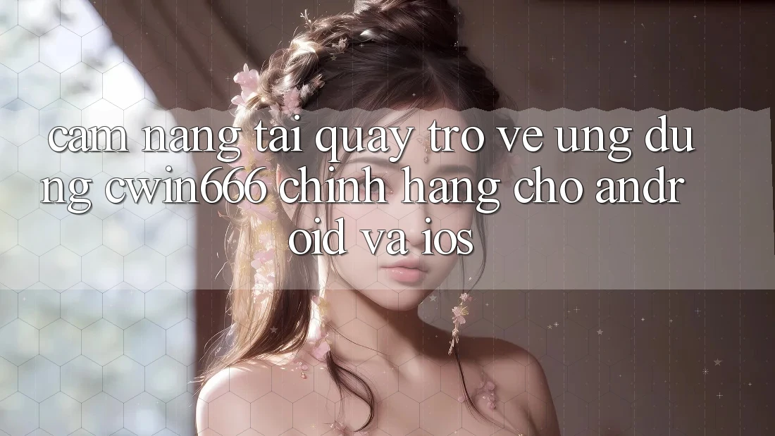 Cẩm nang Tải quay trở về Ứng Dụng Cwin666 Chính Hãng Cho Android và iOS Cẩm nang Tải quay trở về Ứng Dụng Cwin666 Chính Hãng Cho Android và iOS