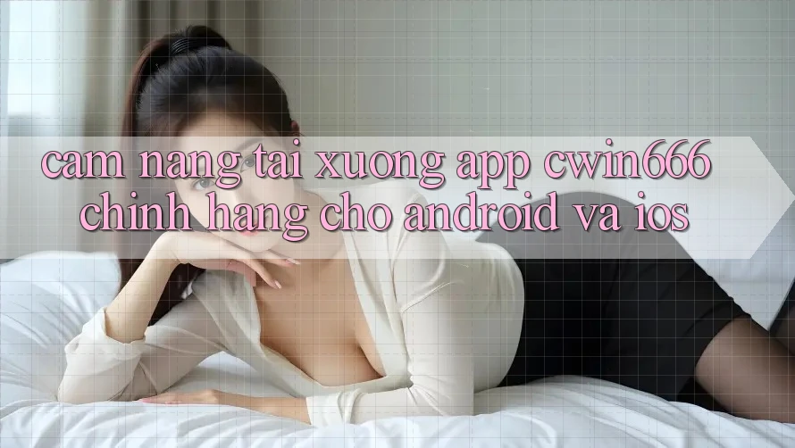 Cẩm nang Tải xuống App Cwin666 Chính Hãng Cho Android và iOS