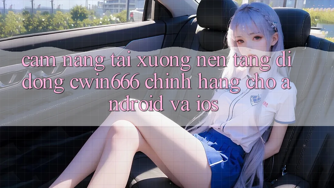 Cẩm nang Tải xuống Nền tảng di động Cwin666 Chính Hãng Cho Android và iOS Cẩm nang Tải xuống Nền tảng di động Cwin666 Chính Hãng Cho Android và iOS