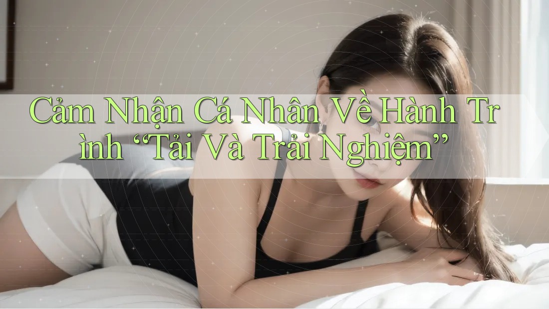 Cảm Nhận Cá Nhân Về Hành Trình “Tải Và Trải Nghiệm”