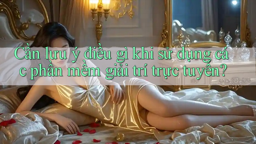 Cần lưu ý điều gì khi sử dụng các phần mềm giải trí trực tuyến?