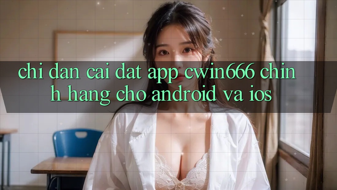 Chỉ dẫn Cài đặt App Cwin666 Chính Hãng Cho Android và iOS