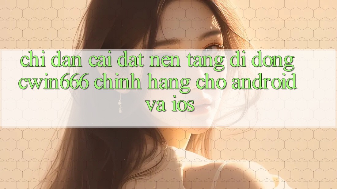 Chỉ dẫn Cài đặt Nền tảng di động Cwin666 Chính Hãng Cho Android và iOS Chỉ dẫn Cài đặt Nền tảng di động Cwin666 Chính Hãng Cho Android và iOS