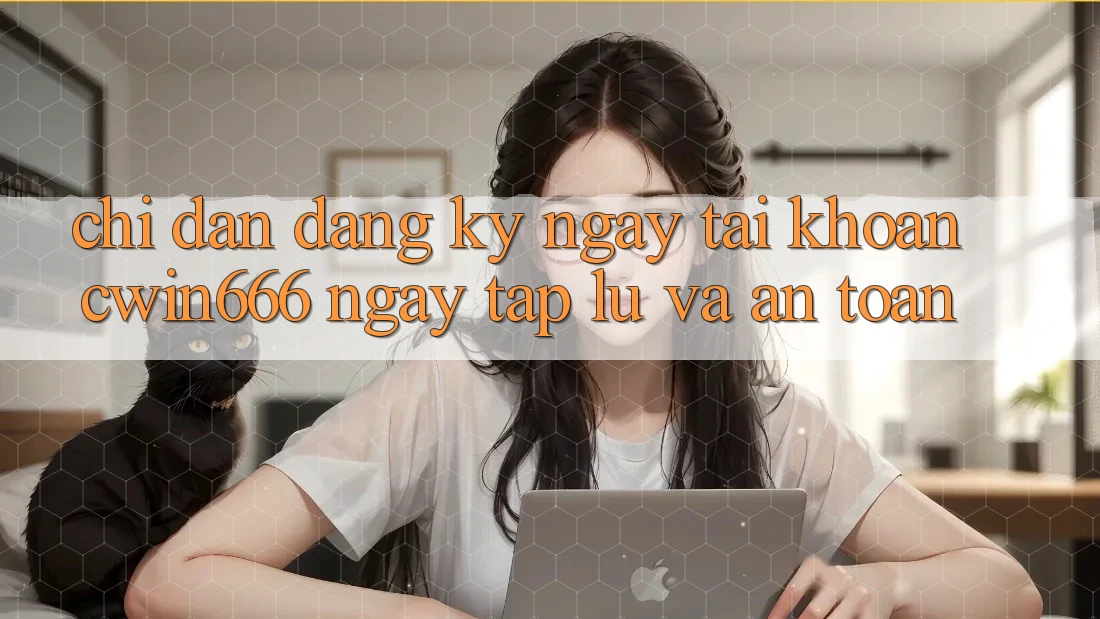Chỉ dẫn Đăng ký ngay Tài Khoản Cwin666 Ngay tắp lự và An Toàn