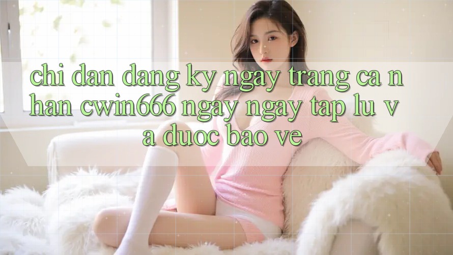 Chỉ dẫn Đăng ký ngay Trang cá nhân Cwin666 Ngay ngay tắp lự và Được bảo vệ