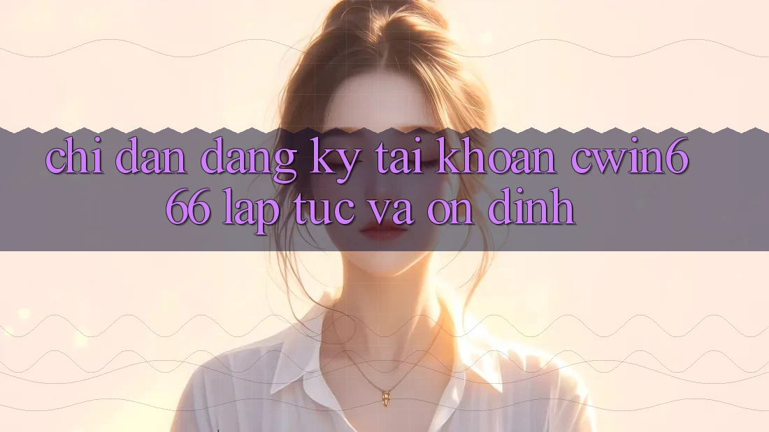 Chỉ dẫn Đăng Ký Tài Khoản Cwin666 Lập tức và Ổn định