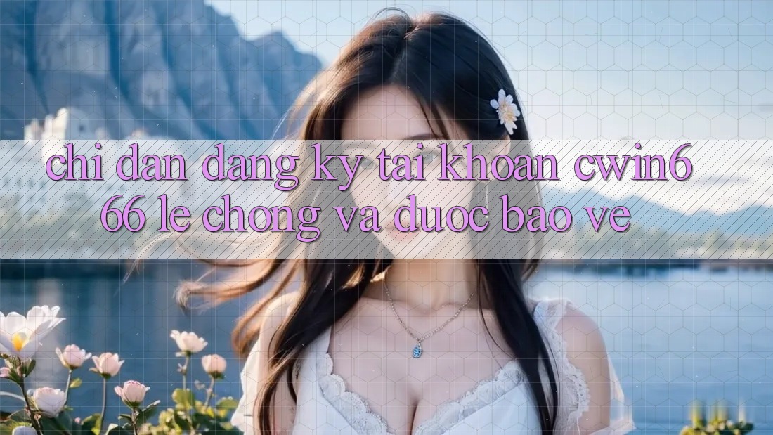 Chỉ dẫn Đăng Ký Tài Khoản Cwin666 Lẹ Chóng và Được bảo vệ