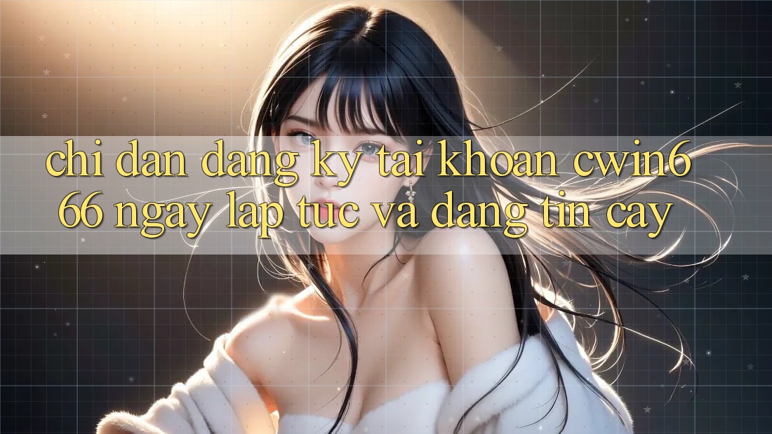 Chỉ dẫn Đăng Ký Tài Khoản Cwin666 Ngay lập tức và Đáng tin cậy