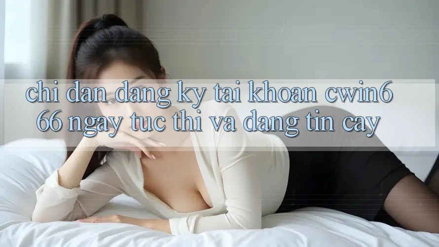 Chỉ dẫn Đăng Ký Tài Khoản Cwin666 Ngay tức thì và Đáng tin cậy