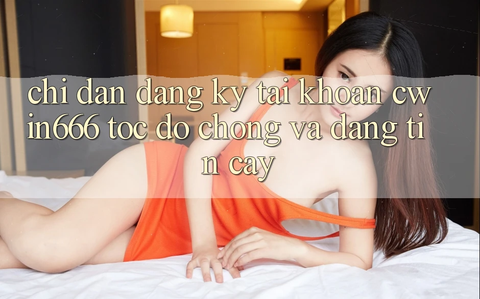 Chỉ dẫn Đăng Ký Tài Khoản Cwin666 Tốc độ Chóng và Đáng tin cậy