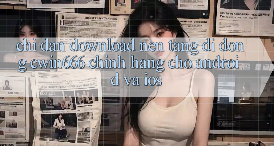 Chỉ dẫn Download Nền tảng di động Cwin666 Chính Hãng Cho Android và iOS Chỉ dẫn Download Nền tảng di động Cwin666 Chính Hãng Cho Android và iOS