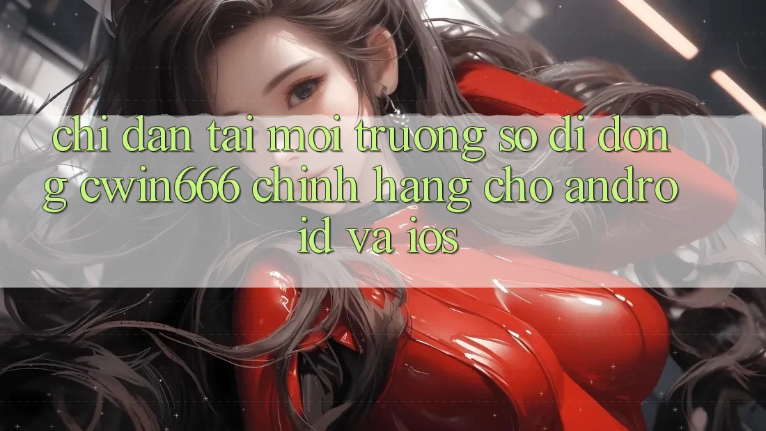 Chỉ dẫn Tải Môi trường số di động Cwin666 Chính Hãng Cho Android và iOS