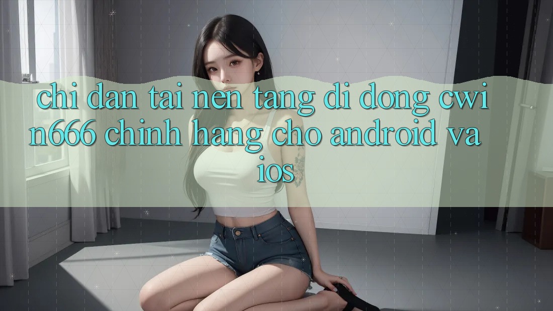 Chỉ dẫn Tải Nền tảng di động Cwin666 Chính Hãng Cho Android và iOS