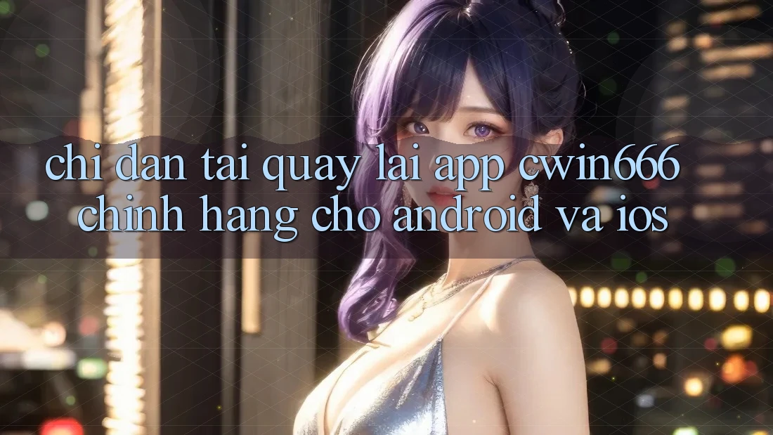 Chỉ dẫn Tải quay lại App Cwin666 Chính Hãng Cho Android và iOS