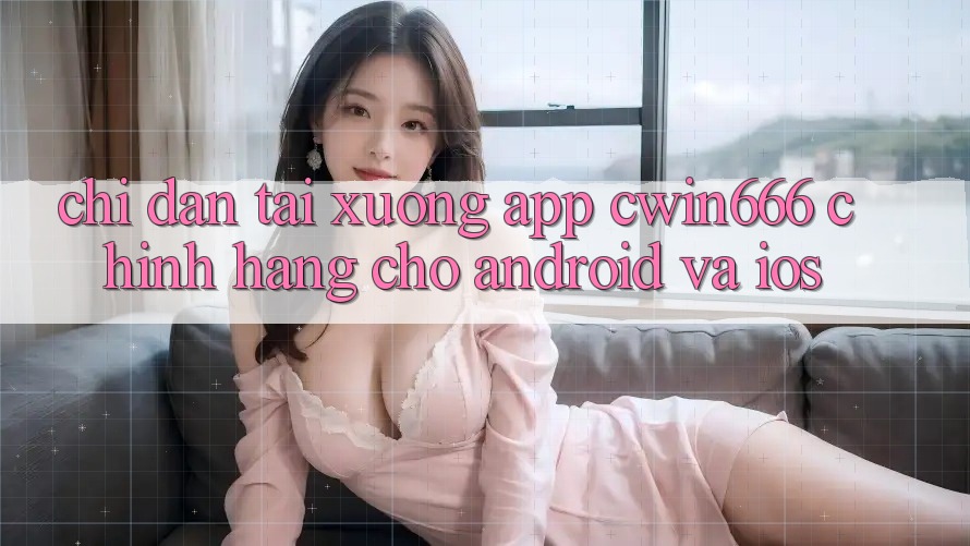 Chỉ dẫn Tải xuống App Cwin666 Chính Hãng Cho Android và iOS