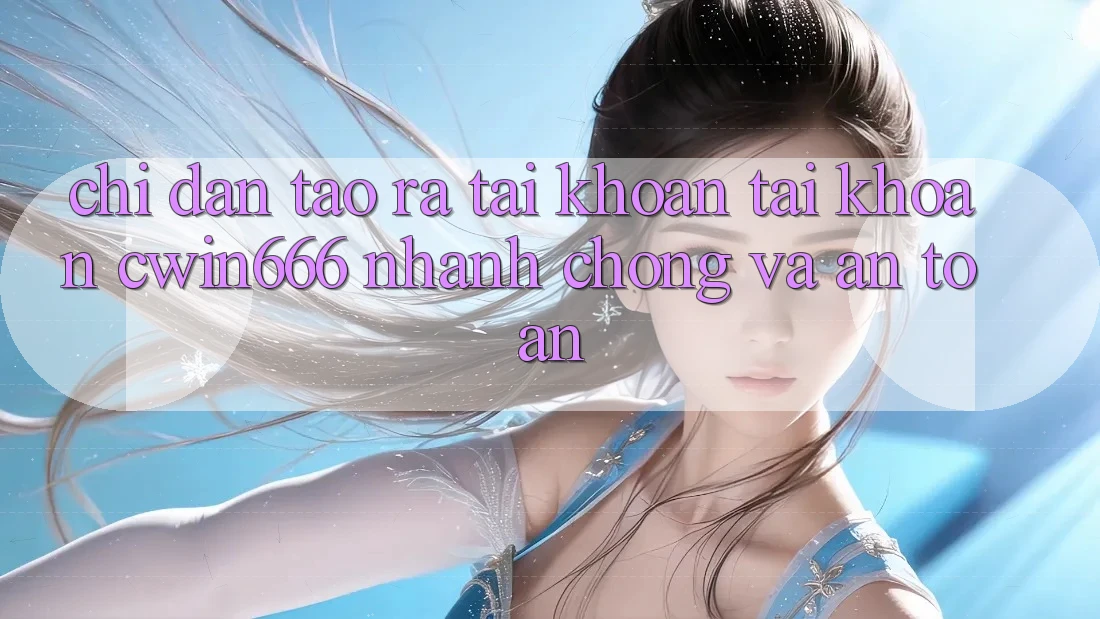 Chỉ dẫn Tạo ra tài khoản Tài Khoản Cwin666 Nhanh Chóng và An Toàn