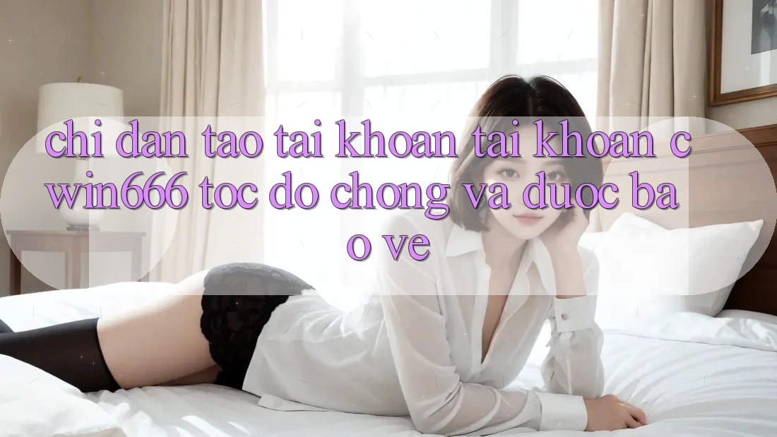 Chỉ dẫn Tạo tài khoản Tài Khoản Cwin666 Tốc độ Chóng và Được bảo vệ Chỉ dẫn Tạo tài khoản Tài Khoản Cwin666 Tốc độ Chóng và Được bảo vệ
