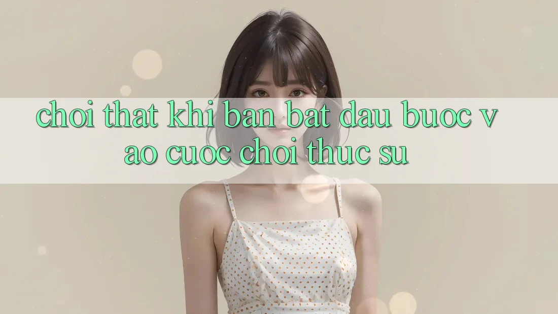 “Chơi thật” – Khi bạn bắt đầu bước vào cuộc chơi thực sự