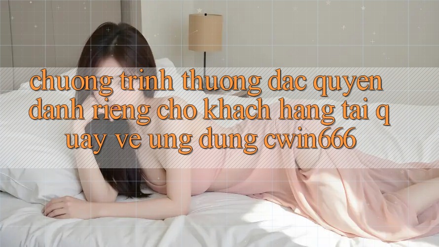 Chương trình thưởng Đặc Quyền Dành Riêng Cho Khách hàng Tải quay về Ứng dụng Cwin666