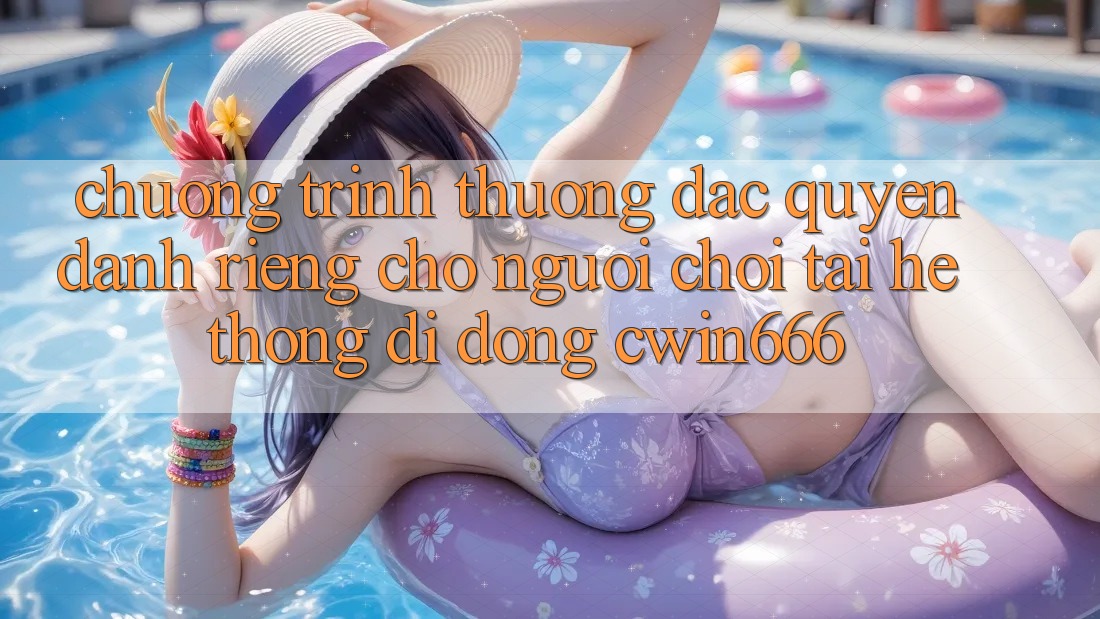 Chương trình thưởng Đặc Quyền Dành Riêng Cho Người chơi Tải Hệ thống di động Cwin666 Chương trình thưởng Đặc Quyền Dành Riêng Cho Người chơi Tải Hệ thống di động Cwin666