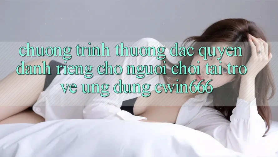 Chương trình thưởng Đặc Quyền Dành Riêng Cho Người chơi Tải trở về Ứng dụng Cwin666 Chương trình thưởng Đặc Quyền Dành Riêng Cho Người chơi Tải trở về Ứng dụng Cwin666