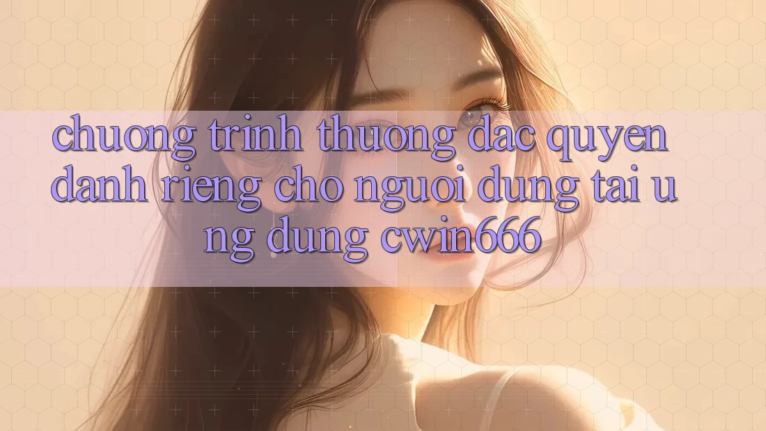Chương trình thưởng Đặc Quyền Dành Riêng Cho Người dùng Tải Ứng dụng Cwin666