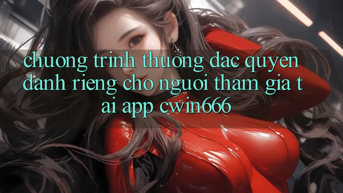 Chương trình thưởng Đặc Quyền Dành Riêng Cho Người tham gia Tải App Cwin666 Chương trình thưởng Đặc Quyền Dành Riêng Cho Người tham gia Tải App Cwin666