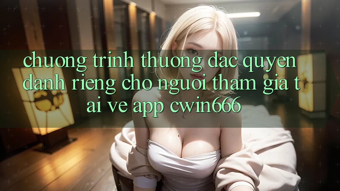 Chương trình thưởng Đặc Quyền Dành Riêng Cho Người tham gia Tải về App Cwin666