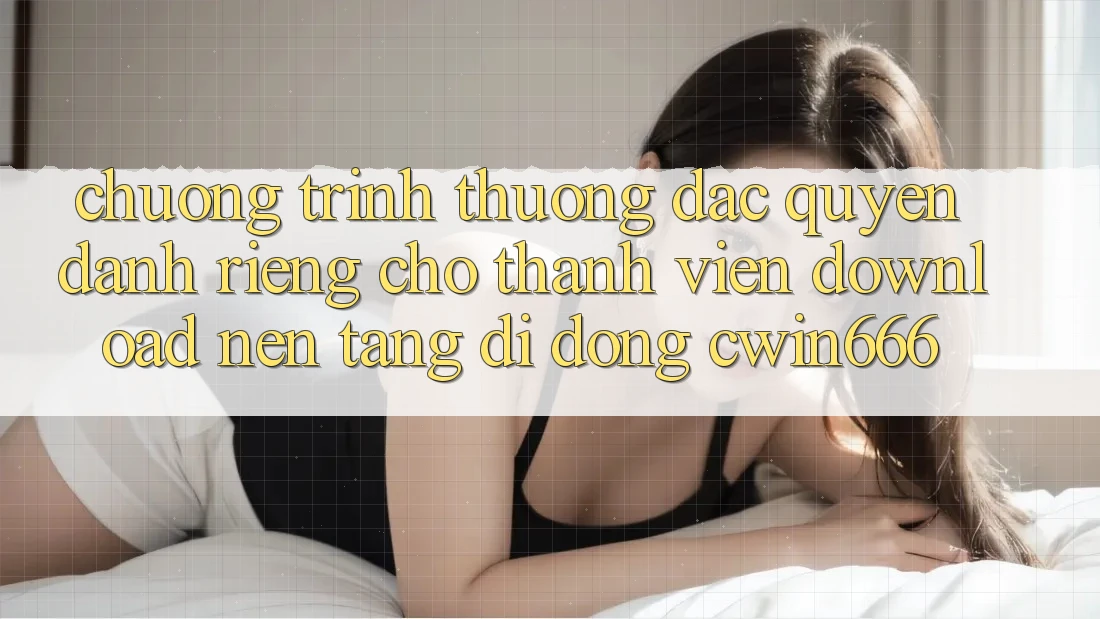 Chương trình thưởng Đặc Quyền Dành Riêng Cho Thành Viên Download Nền tảng di động Cwin666