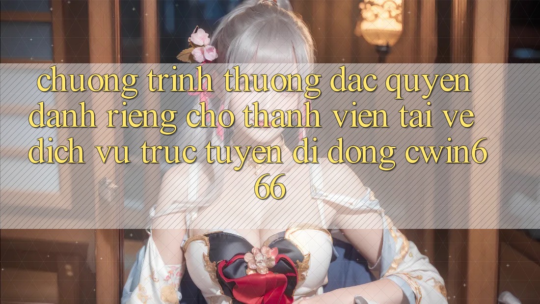 Chương trình thưởng Đặc Quyền Dành Riêng Cho Thành Viên Tải về Dịch vụ trực tuyến di động Cwin666