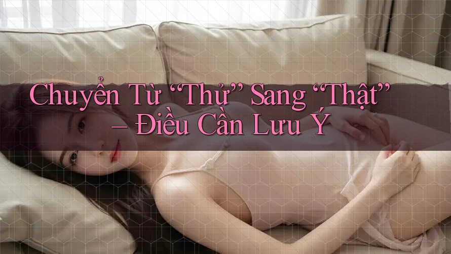 Chuyển Từ “Thử” Sang “Thật” – Điều Cần Lưu Ý