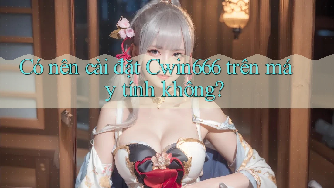 Có nên cài đặt Cwin666 trên máy tính không?