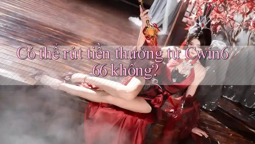 Có thể rút tiền thưởng từ Cwin666 không?