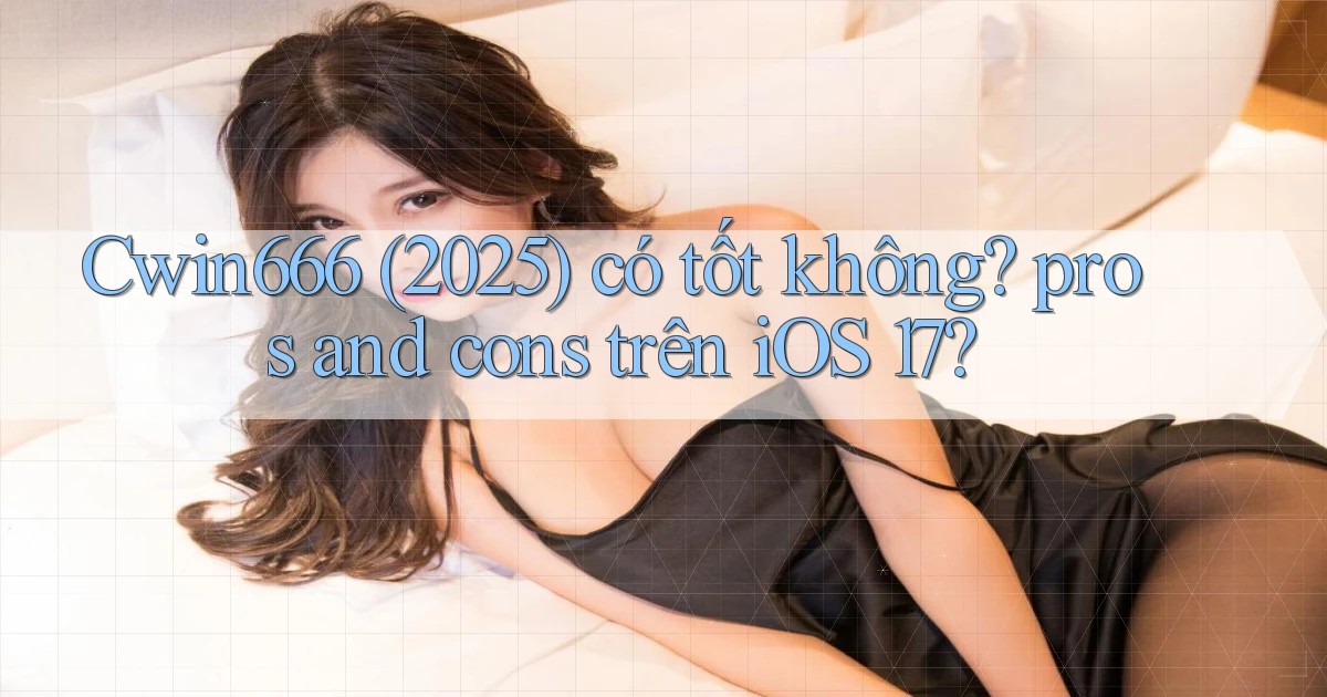 Cwin666 (2025) có tốt không pros and cons trên iOS 17