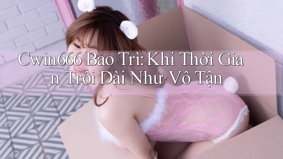 Cwin666 Bảo Trì: Khi Thời Gian Trôi Dài Như Vô Tận