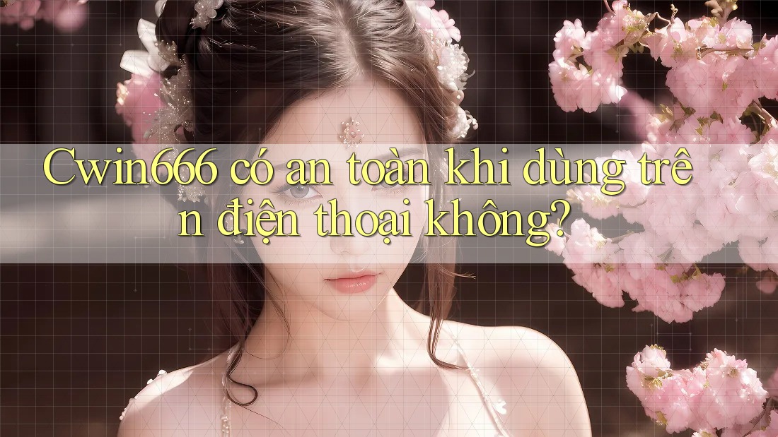 Cwin666 có an toàn khi dùng trên điện thoại không?