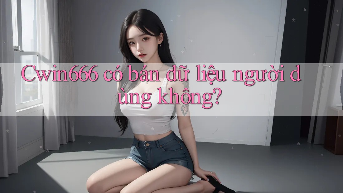 Cwin666 có bán dữ liệu người dùng không? Cwin666 có bán dữ liệu người dùng không?