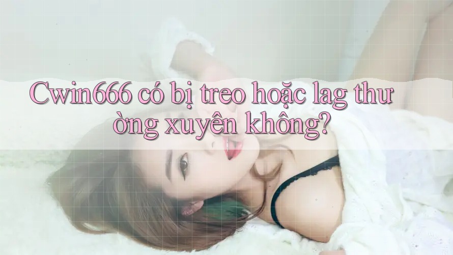 Cwin666 có bị treo hoặc lag thường xuyên không?