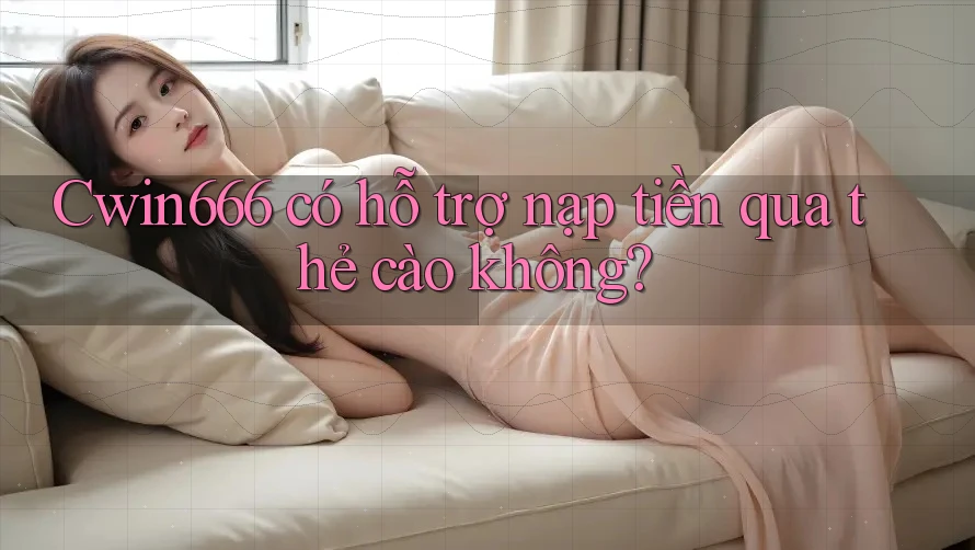 Cwin666 có hỗ trợ nạp tiền qua thẻ cào không?