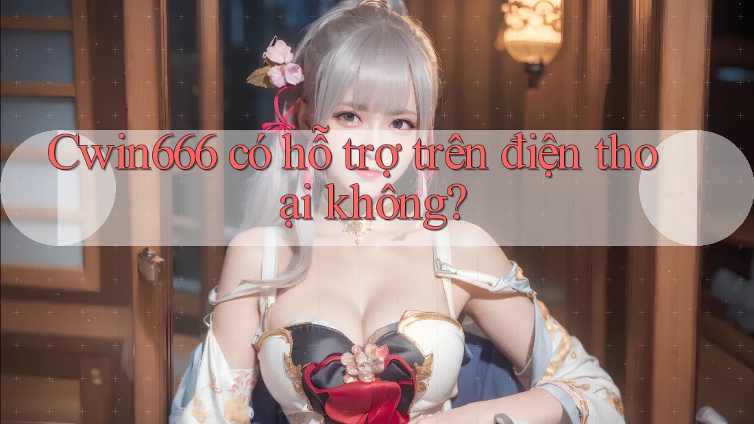Cwin666 có hỗ trợ trên điện thoại không?