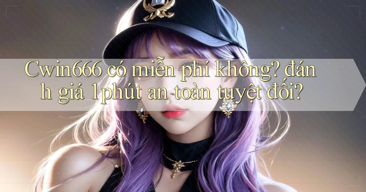 Cwin666 có miễn phí không đánh giá 1 phút an toàn tuyệt đối