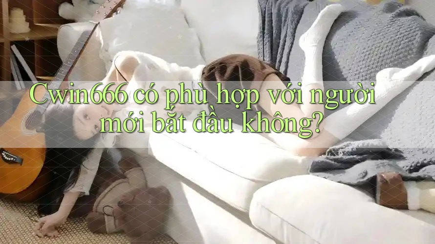 Cwin666 có phù hợp với người mới bắt đầu không? Cwin666 có phù hợp với người mới bắt đầu không?