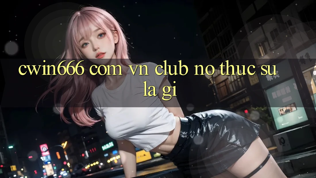 “cwin666 com vn club” – Nó Thực Sự Là Gì?