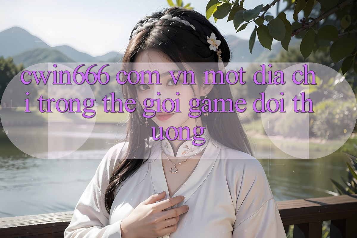 “Cwin666 Com Vn” – Một Địa Chỉ Trong Thế Giới Game Đổi Thưởng