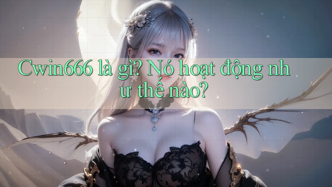 Cwin666 là gì? Nó hoạt động như thế nào?