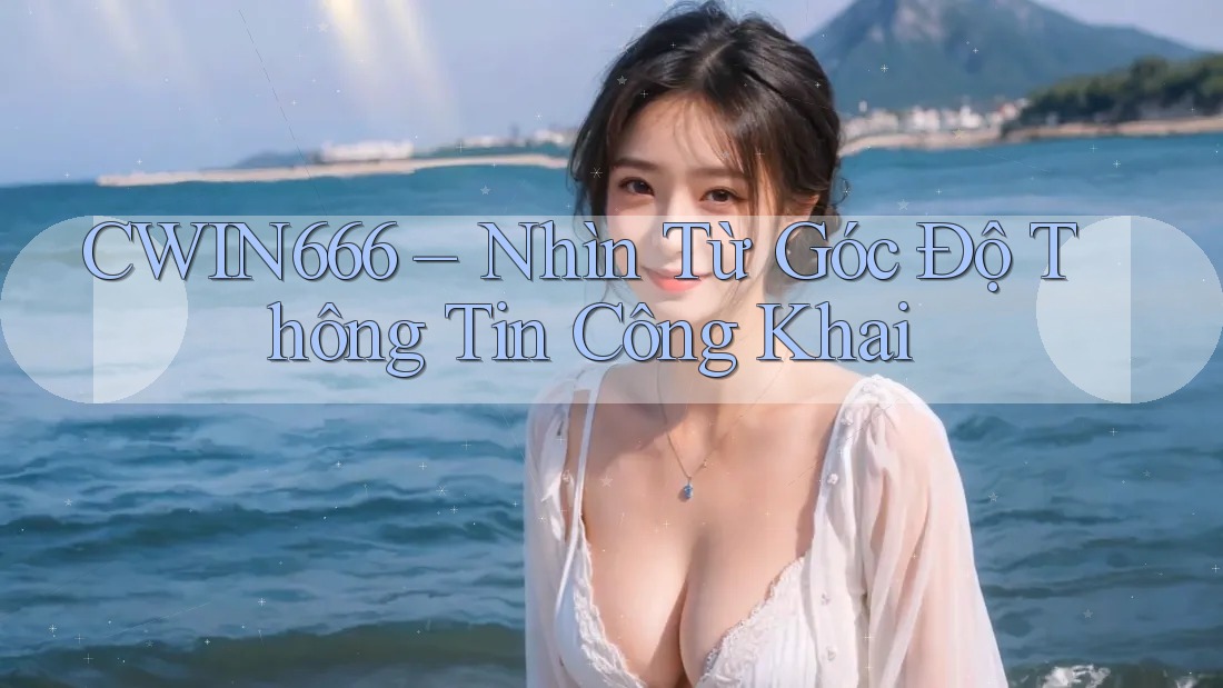 CWIN666 – Nhìn Từ Góc Độ Thông Tin Công Khai