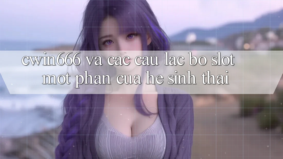 “Cwin666” Và Các Câu Lạc Bộ Slot: Một Phần Của Hệ Sinh Thái