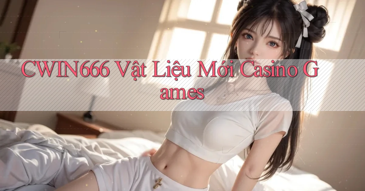 cwin666  vật liệu mới casino games